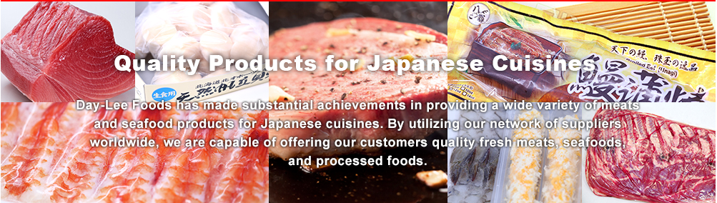 Day-Lee Foods has made substantial achievements in providing a wide variety of meats and seafood products for Japanese cuisines. By utilizing our network of suppliers worldwide, we are able to offer our customers quality fresh meats and processed foods.